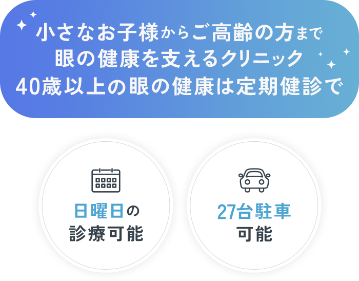 小さなお子様からご高齢の方まで眼の健康を支えるクリニック40歳以上の眼の健康は定期健診で 日曜日の診療可能 27台駐車可能